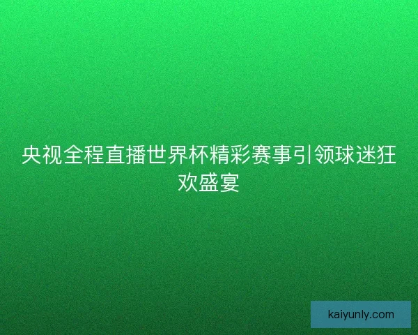 央视全程直播世界杯精彩赛事引领球迷狂欢盛宴