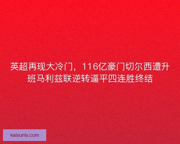 英超再现大冷门，116亿豪门切尔西遭升班马利兹联逆转逼平四连胜终结