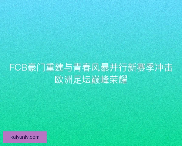 FCB豪门重建与青春风暴并行新赛季冲击欧洲足坛巅峰荣耀