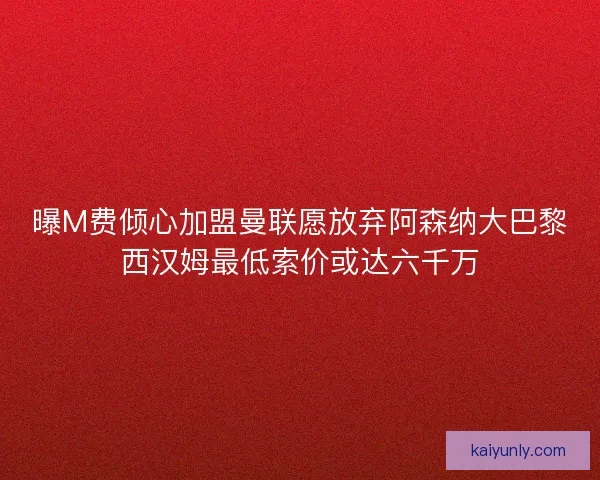 曝M费倾心加盟曼联愿放弃阿森纳大巴黎西汉姆最低索价或达六千万