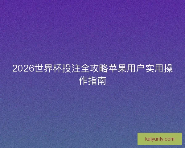 2026世界杯投注全攻略苹果用户实用操作指南