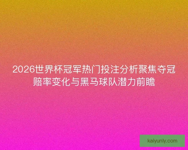 2026世界杯冠军热门投注分析聚焦夺冠赔率变化与黑马球队潜力前瞻
