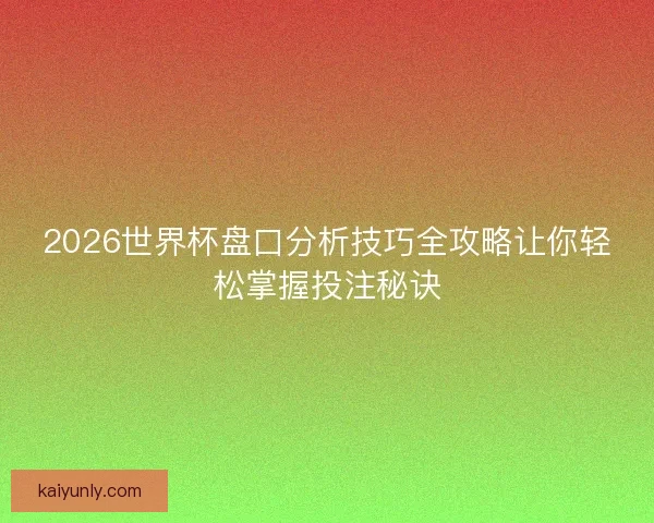 2026世界杯盘口分析技巧全攻略让你轻松掌握投注秘诀