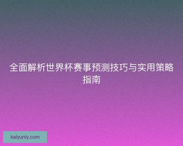 全面解析世界杯赛事预测技巧与实用策略指南