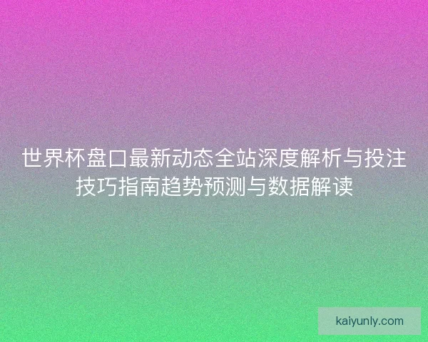 世界杯盘口最新动态全站深度解析与投注技巧指南趋势预测与数据解读